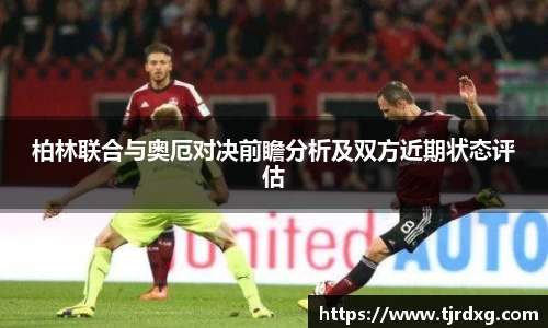 柏林联合与奥厄对决前瞻分析及双方近期状态评估